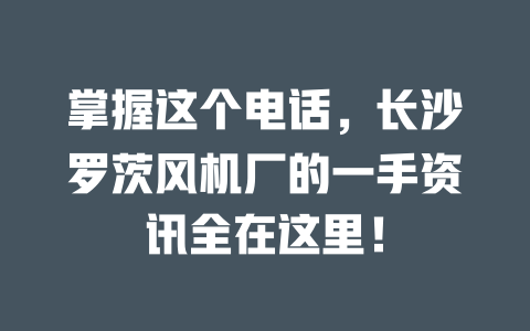 掌握這個(gè)電話，長(zhǎng)沙羅茨風(fēng)機(jī)廠的一手資訊全在這里！ 一