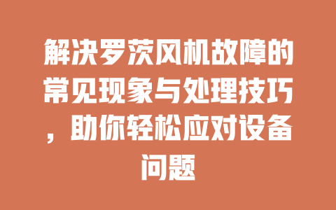 解決羅茨風(fēng)機故障的常見現(xiàn)象與處理技巧，助你輕松應(yīng)對設(shè)備問題 一