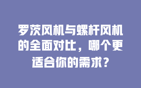 羅茨風(fēng)機(jī)與螺桿風(fēng)機(jī)的全面對(duì)比，哪個(gè)更適合你的需求？ 一
